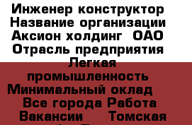 Инженер-конструктор › Название организации ­ Аксион-холдинг, ОАО › Отрасль предприятия ­ Легкая промышленность › Минимальный оклад ­ 1 - Все города Работа » Вакансии   . Томская обл.,Томск г.